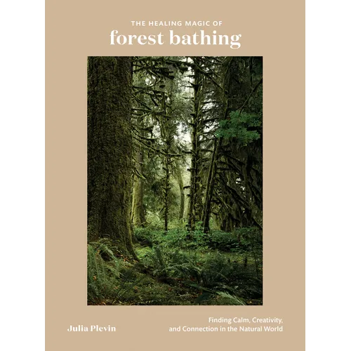 The Healing Magic of Forest Bathing: Finding Calm, Creativity, and Connection in the Natural World - Hardcover